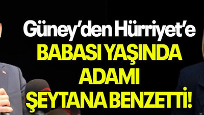 Güney’den Hürriyet’e BABASI YAŞINDA ADAMI ŞEYTANA BENZETTİ!